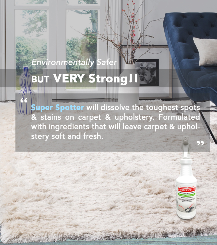 Environmentally Safer. BUT VERY Strong!! Super Spotter will dissolve the toughest spots & stains on carpet & upholstery. Formulated with ingredients that will leave carpet & upholstery soft and fresh.